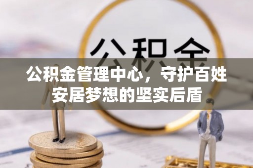 柳州公积金管理中心，守护百姓安居梦想的坚实后盾