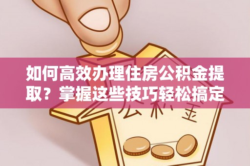 柳州如何高效办理住房公积金提取？掌握这些技巧轻松搞定