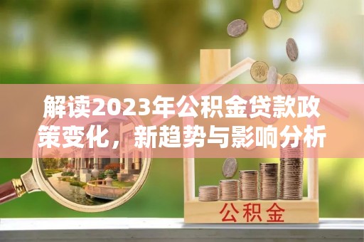 柳州解读2023年公积金贷款政策变化，新趋势与影响分析