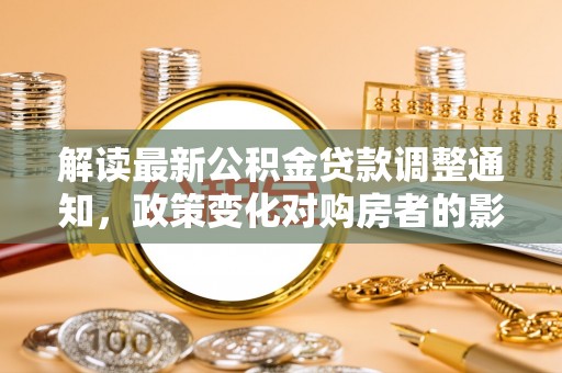 柳州解读最新公积金贷款调整通知，政策变化对购房者的影响