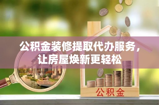柳州公积金装修提取代办服务，让房屋焕新更轻松