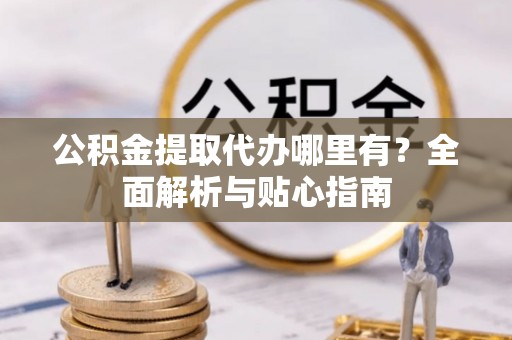 柳州公积金提取代办哪里有？全面解析与贴心指南