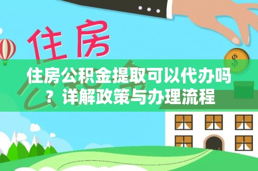 柳州住房公积金提取可以代办吗？详解政策与办理流程