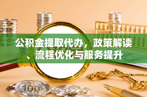 柳州公积金提取代办，政策解读、流程优化与服务提升