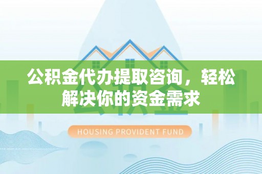 柳州公积金代办提取咨询，轻松解决你的资金需求