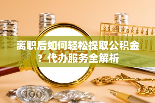 柳州离职后如何轻松提取公积金？代办服务全解析