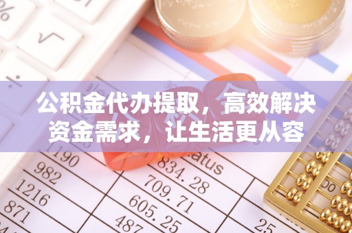 柳州公积金代办提取，高效解决资金需求，让生活更从容