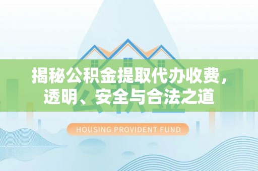 柳州揭秘公积金提取代办收费，透明、安全与合法之道