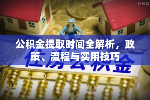 柳州公积金提取时间全解析，政策、流程与实用技巧