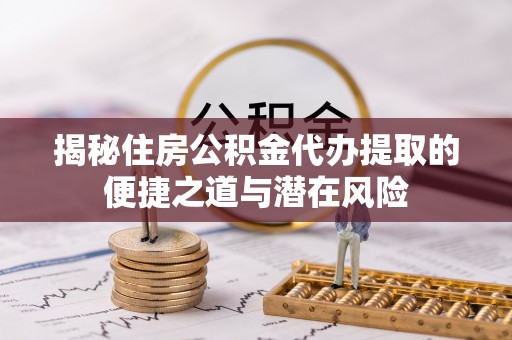 柳州揭秘住房公积金代办提取的便捷之道与潜在风险