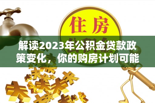 柳州解读2023年公积金贷款政策变化，你的购房计划可能因此受益