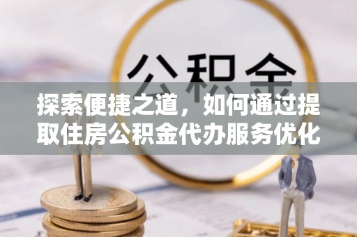 柳州探索便捷之道，如何通过提取住房公积金代办服务优化生活