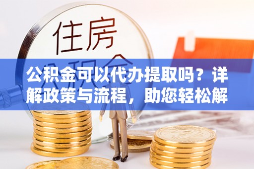 柳州公积金可以代办提取吗？详解政策与流程，助您轻松解决疑问
