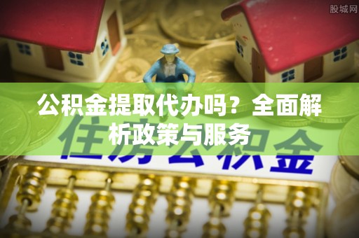 柳州公积金提取代办吗？全面解析政策与服务