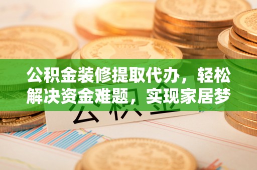 柳州公积金装修提取代办，轻松解决资金难题，实现家居梦想