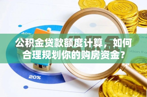 柳州公积金贷款额度计算，如何合理规划你的购房资金？