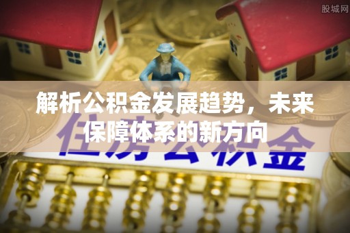 柳州解析公积金发展趋势，未来保障体系的新方向