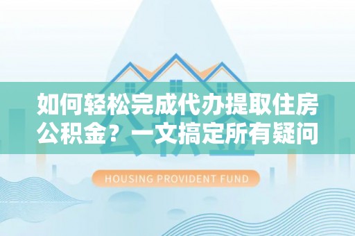 柳州如何轻松完成代办提取住房公积金？一文搞定所有疑问