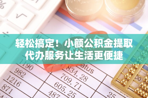 柳州轻松搞定！小额公积金提取代办服务让生活更便捷