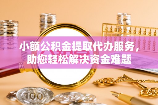 柳州小额公积金提取代办服务，助您轻松解决资金难题