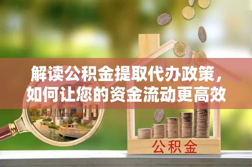 柳州解读公积金提取代办政策，如何让您的资金流动更高效