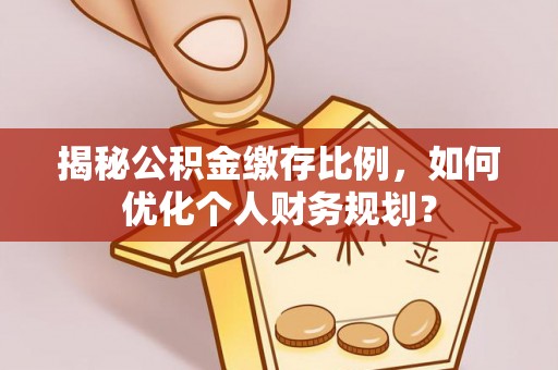 柳州揭秘公积金缴存比例，如何优化个人财务规划？