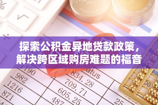 柳州探索公积金异地贷款政策，解决跨区域购房难题的福音