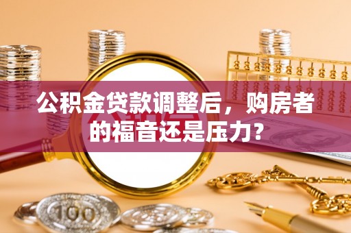 柳州公积金贷款调整后，购房者的福音还是压力？