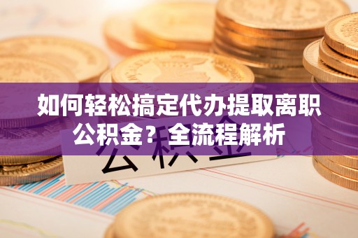 柳州如何轻松搞定代办提取离职公积金？全流程解析