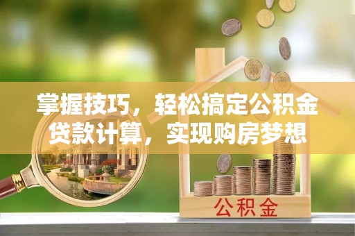 柳州掌握技巧，轻松搞定公积金贷款计算，实现购房梦想