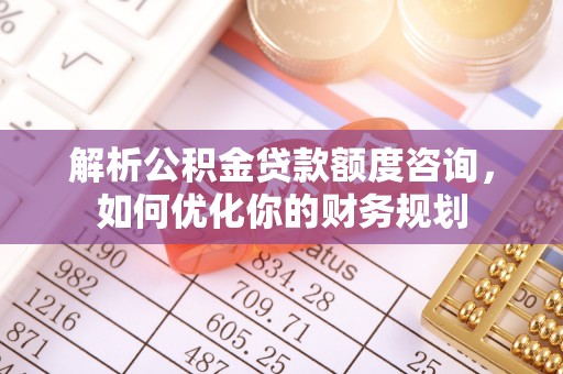柳州解析公积金贷款额度咨询，如何优化你的财务规划