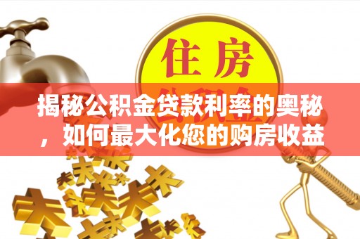 柳州揭秘公积金贷款利率的奥秘，如何最大化您的购房收益