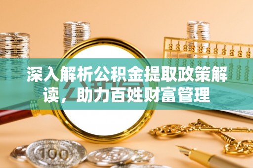 柳州深入解析公积金提取政策解读，助力百姓财富管理