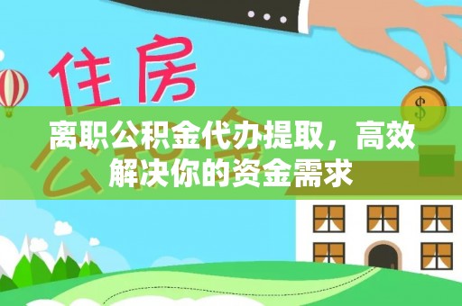 柳州离职公积金代办提取，高效解决你的资金需求