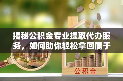 柳州揭秘公积金专业提取代办服务，如何助你轻松拿回属于你的资金