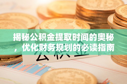 柳州揭秘公积金提取时间的奥秘，优化财务规划的必读指南