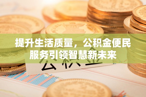 柳州提升生活质量，公积金便民服务引领智慧新未来