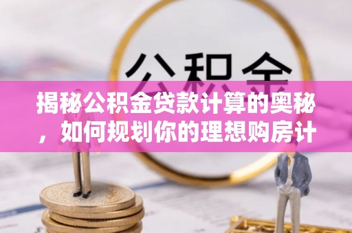 柳州揭秘公积金贷款计算的奥秘，如何规划你的理想购房计划