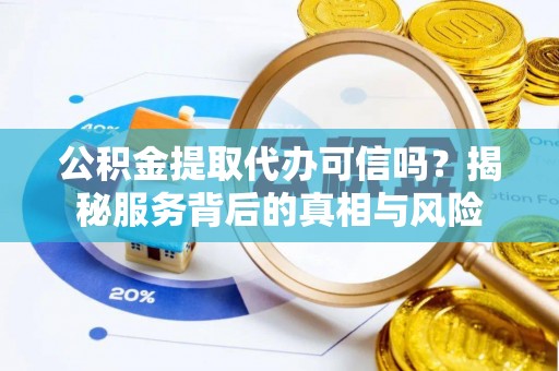 柳州公积金提取代办可信吗？揭秘服务背后的真相与风险