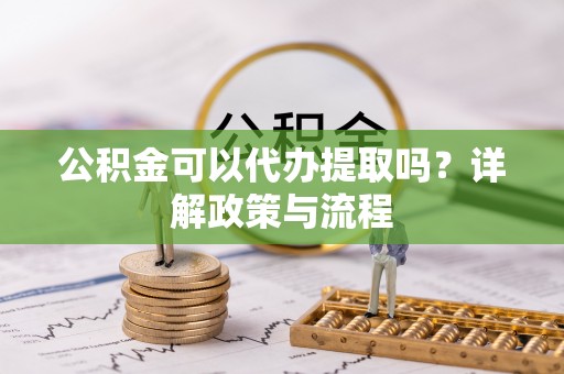 柳州公积金可以代办提取吗？详解政策与流程