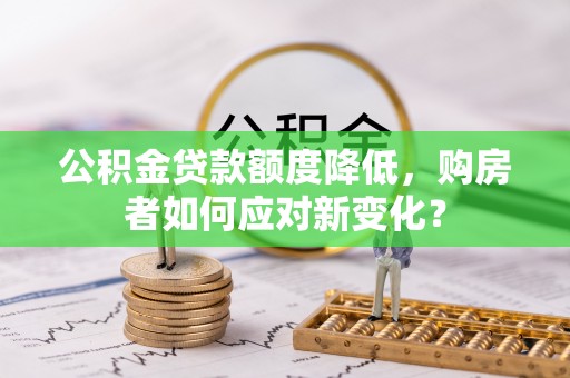 柳州公积金贷款额度降低，购房者如何应对新变化？