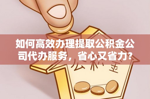 柳州如何高效办理提取公积金公司代办服务，省心又省力？