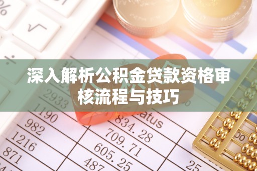柳州深入解析公积金贷款资格审核流程与技巧