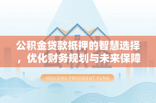柳州公积金贷款抵押的智慧选择，优化财务规划与未来保障