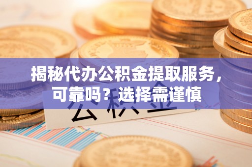柳州揭秘代办公积金提取服务，可靠吗？选择需谨慎