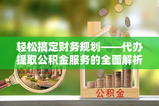 柳州轻松搞定财务规划——代办提取公积金服务的全面解析