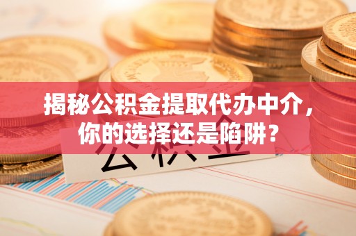 柳州揭秘公积金提取代办中介，你的选择还是陷阱？