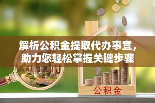 柳州解析公积金提取代办事宜，助力您轻松掌握关键步骤