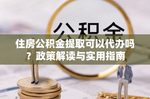 柳州住房公积金提取可以代办吗？政策解读与实用指南