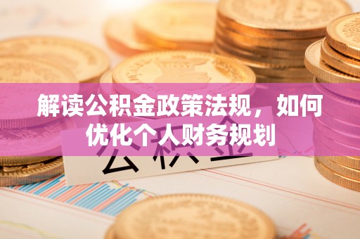柳州解读公积金政策法规，如何优化个人财务规划